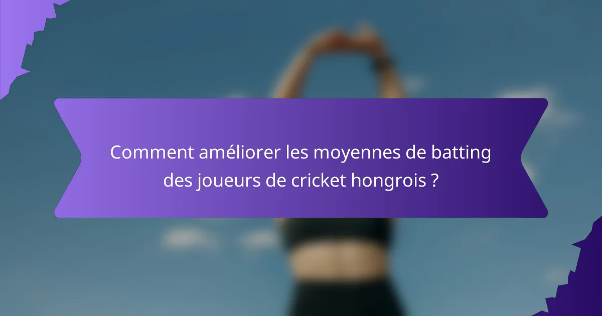 Comment améliorer les moyennes de batting des joueurs de cricket hongrois ?