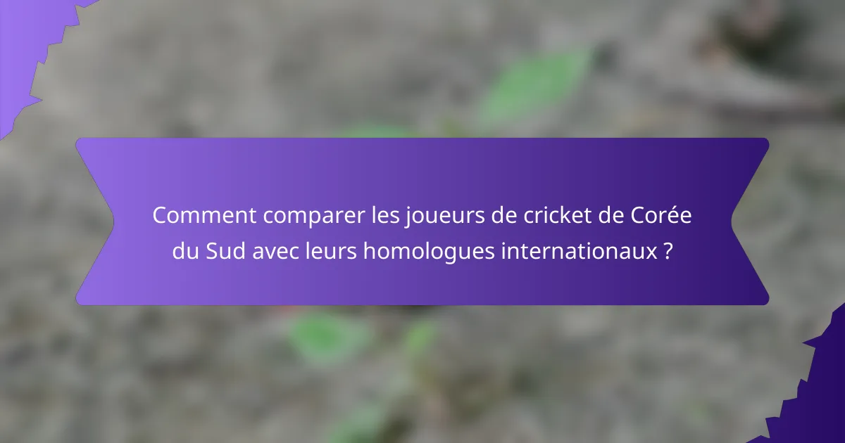 Comment comparer les joueurs de cricket de Corée du Sud avec leurs homologues internationaux ?