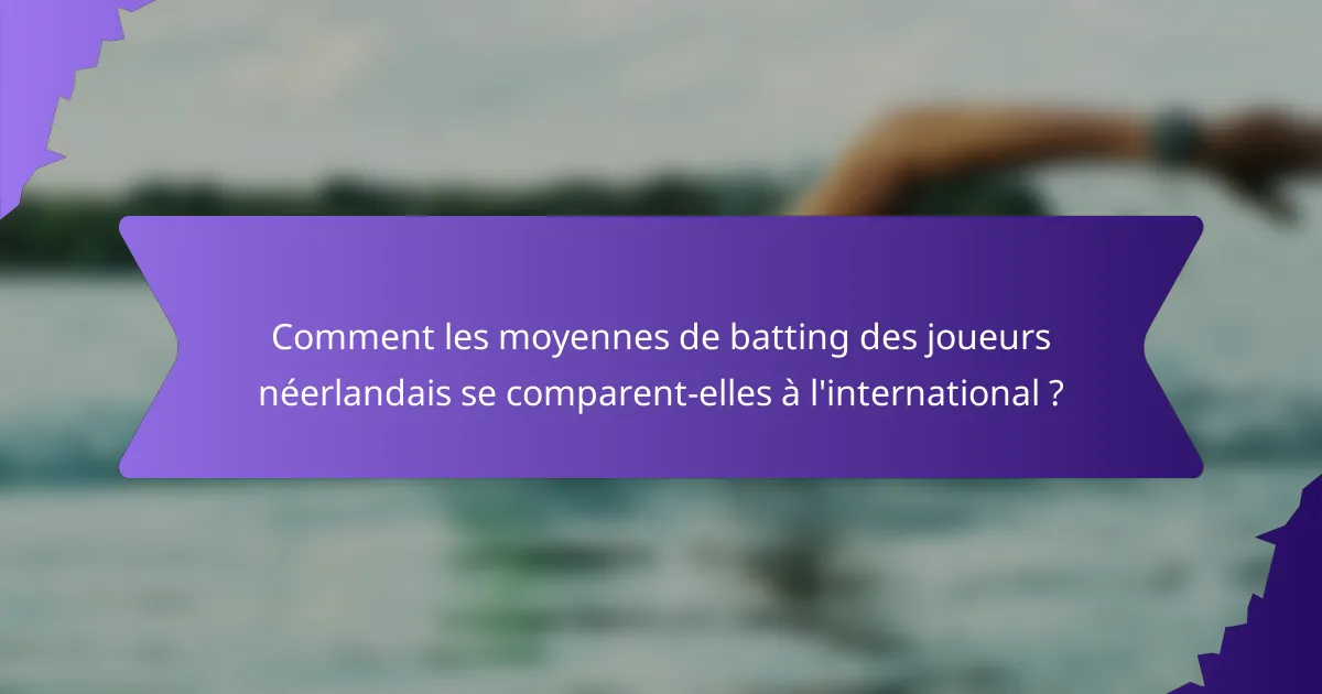 Comment les moyennes de batting des joueurs néerlandais se comparent-elles à l'international ?