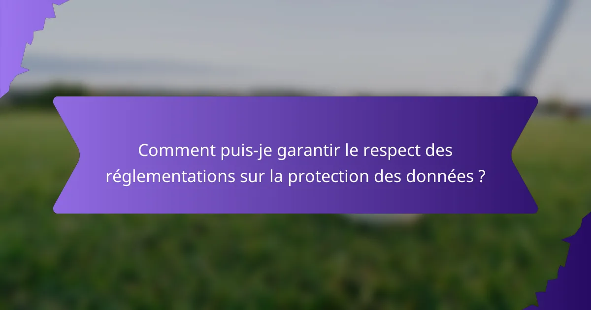 Comment puis-je garantir le respect des réglementations sur la protection des données ?