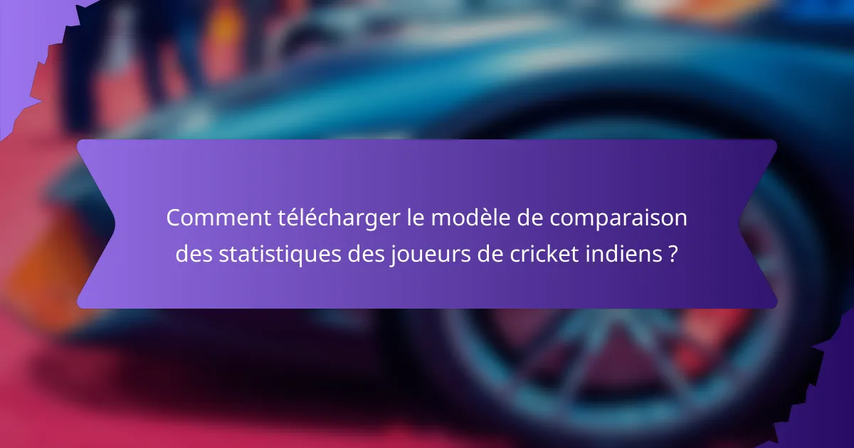 Comment télécharger le modèle de comparaison des statistiques des joueurs de cricket indiens ?