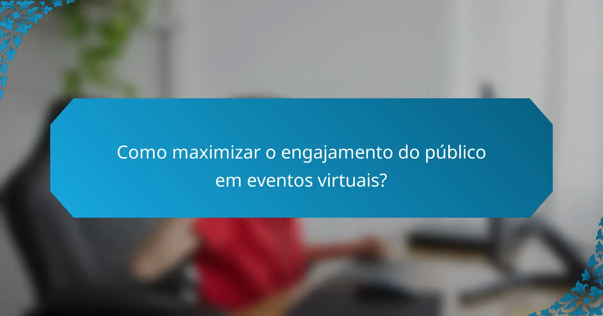 Como maximizar o engajamento do público em eventos virtuais?