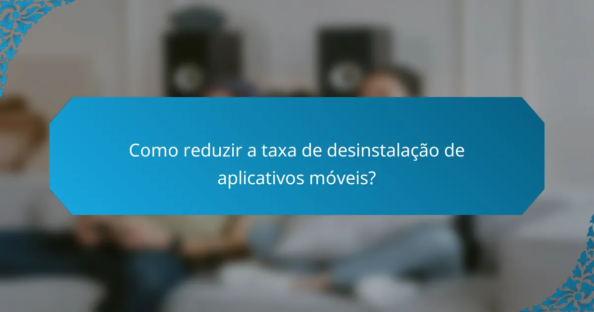 Como reduzir a taxa de desinstalação de aplicativos móveis?