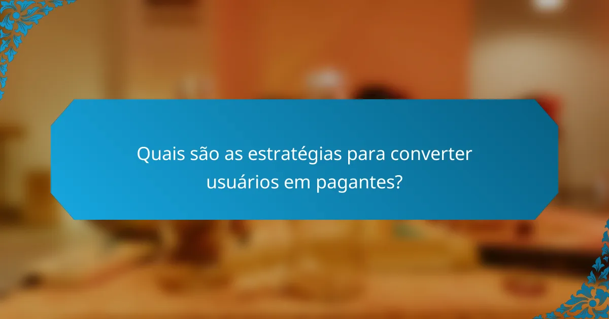 Quais são as estratégias para converter usuários em pagantes?