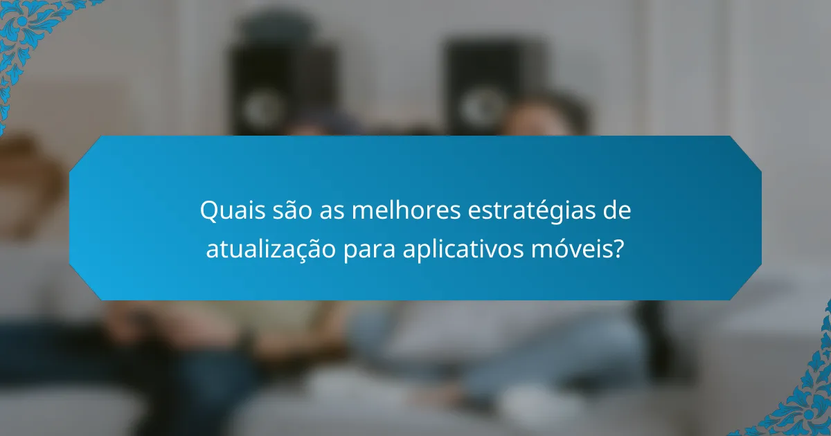 Quais são as melhores estratégias de atualização para aplicativos móveis?