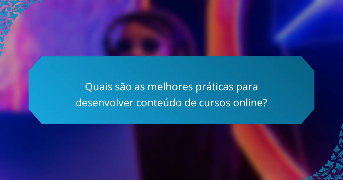 Quais são as melhores práticas para desenvolver conteúdo de cursos online?