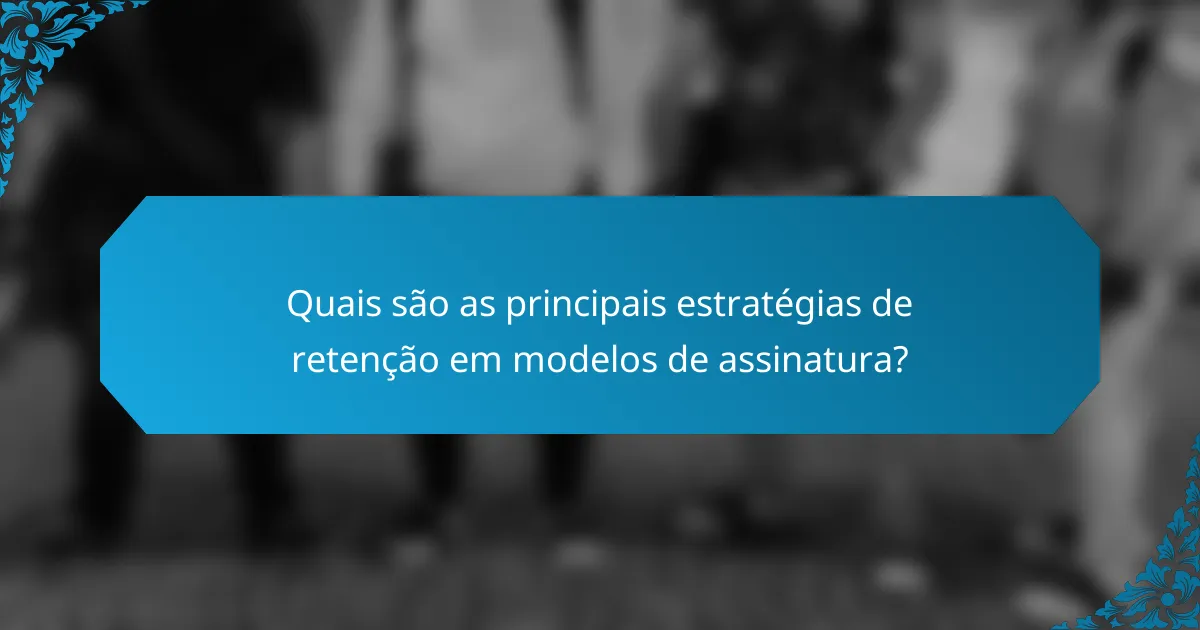 Quais são as principais estratégias de retenção em modelos de assinatura?
