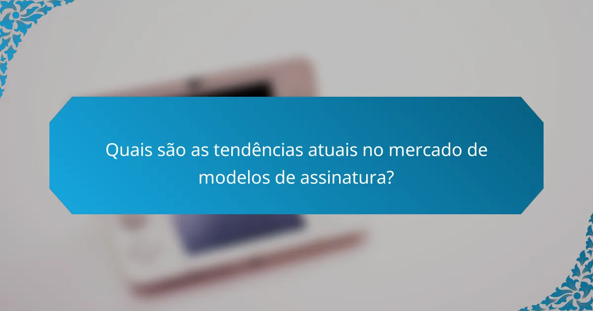 Quais são as tendências atuais no mercado de modelos de assinatura?