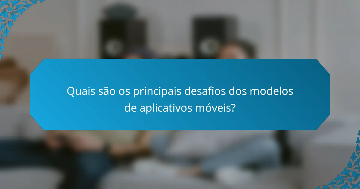 Quais são os principais desafios dos modelos de aplicativos móveis?