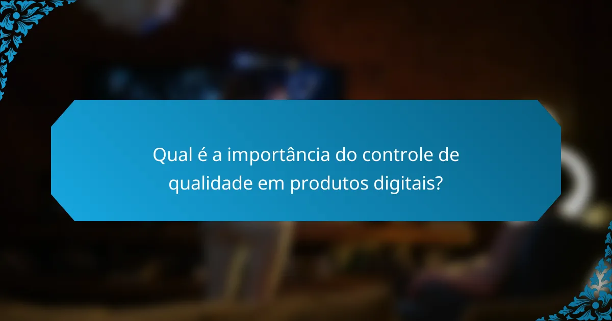 Qual é a importância do controle de qualidade em produtos digitais?