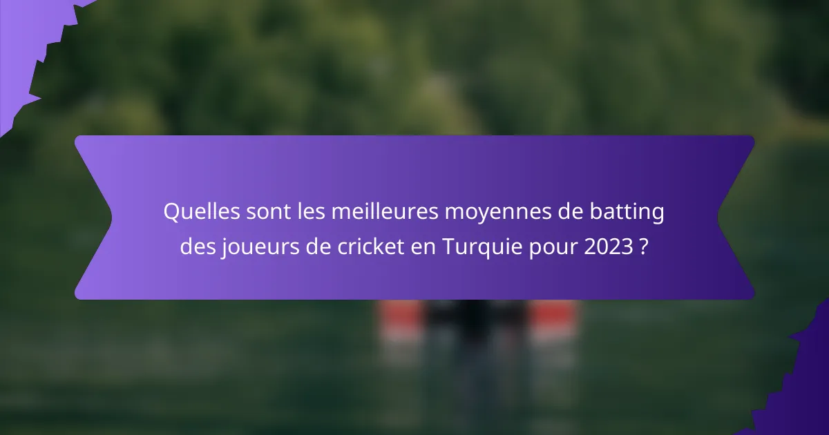 Quelles sont les meilleures moyennes de batting des joueurs de cricket en Turquie pour 2023 ?