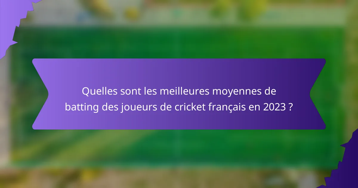 Quelles sont les meilleures moyennes de batting des joueurs de cricket français en 2023 ?