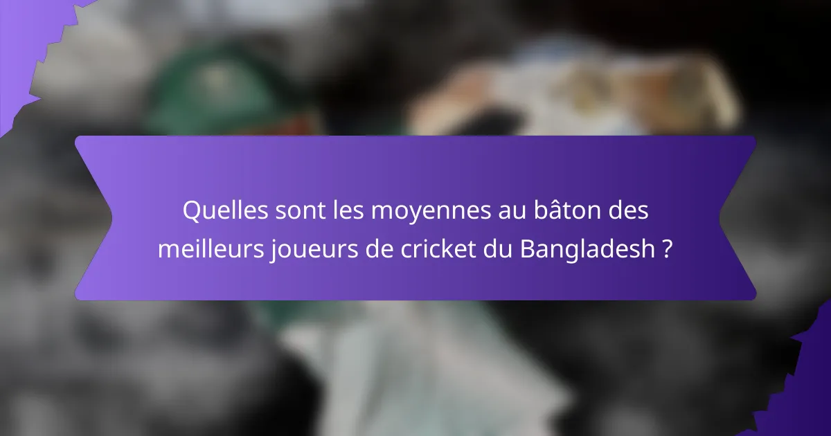 Quelles sont les moyennes au bâton des meilleurs joueurs de cricket du Bangladesh ?