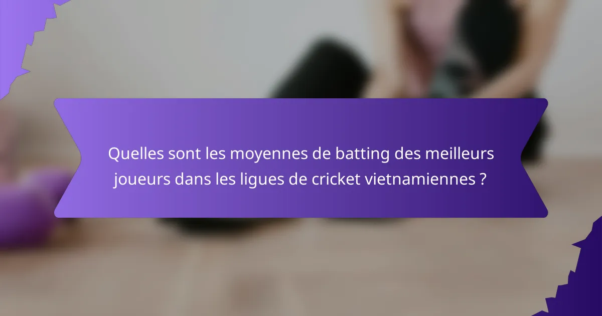 Quelles sont les moyennes de batting des meilleurs joueurs dans les ligues de cricket vietnamiennes ?