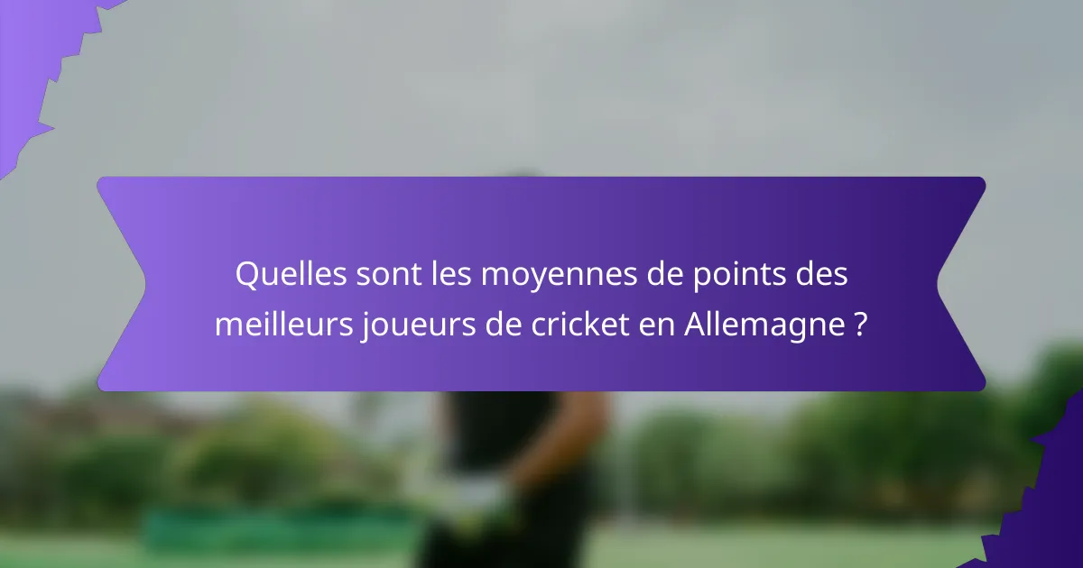 Quelles sont les moyennes de points des meilleurs joueurs de cricket en Allemagne ?