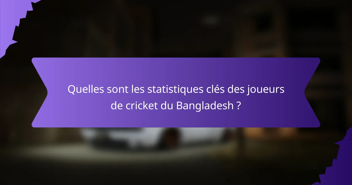 Quelles sont les statistiques clés des joueurs de cricket du Bangladesh ?