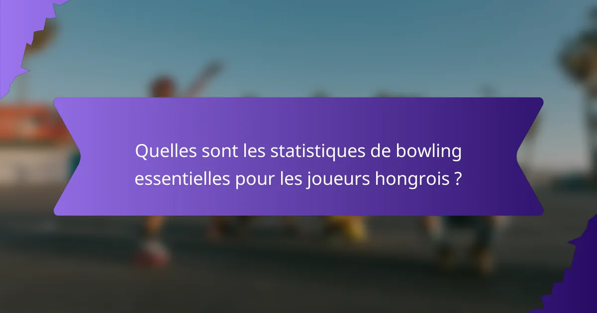 Quelles sont les statistiques de bowling essentielles pour les joueurs hongrois ?