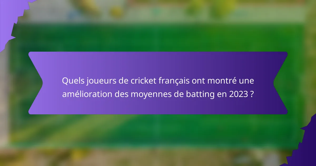 Quels joueurs de cricket français ont montré une amélioration des moyennes de batting en 2023 ?