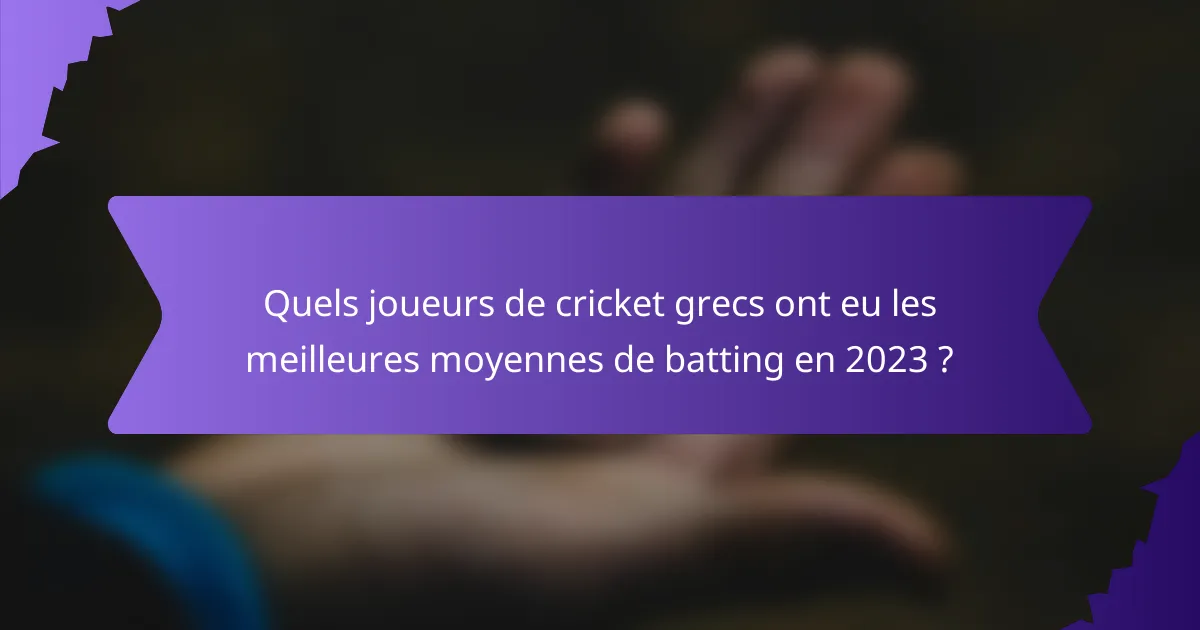 Quels joueurs de cricket grecs ont eu les meilleures moyennes de batting en 2023 ?