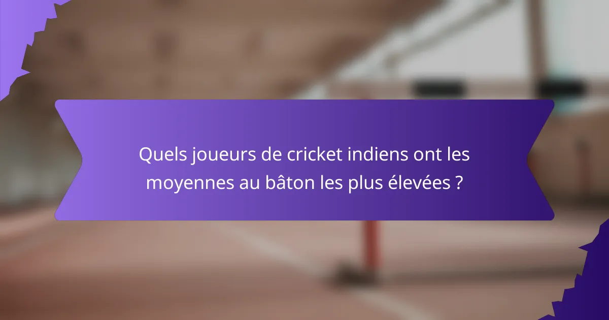 Quels joueurs de cricket indiens ont les moyennes au bâton les plus élevées ?