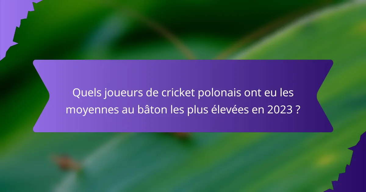Quels joueurs de cricket polonais ont eu les moyennes au bâton les plus élevées en 2023 ?