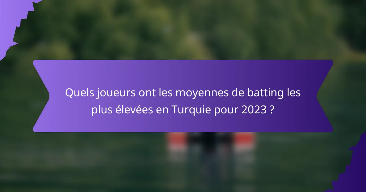 Quels joueurs ont les moyennes de batting les plus élevées en Turquie pour 2023 ?